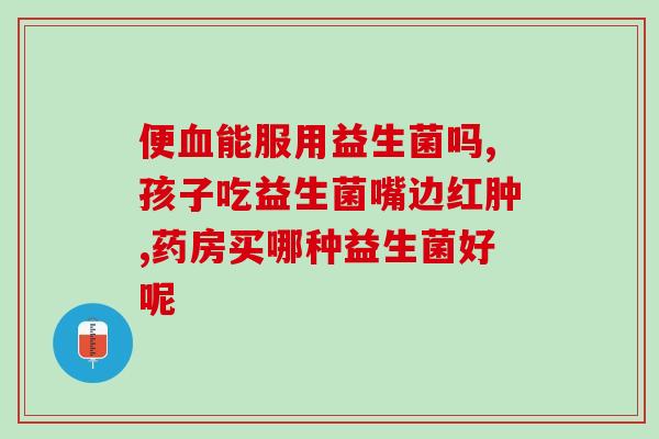 宝宝益生菌多吃了一次宝宝误食多次益生菌，惹上大麻烦！