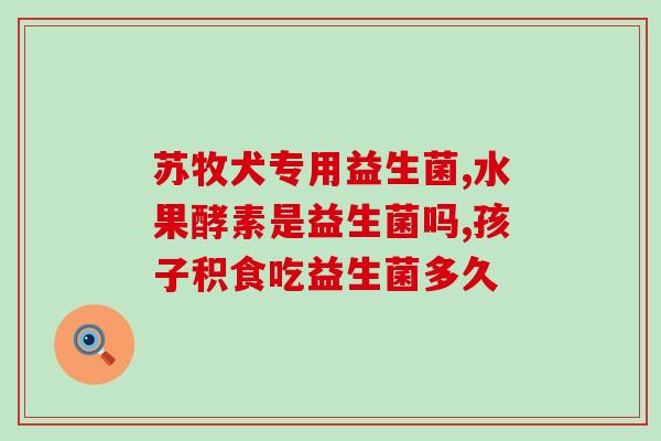 宝宝益生菌什么时候吃(宝宝适合何时开始添加益生菌？)
