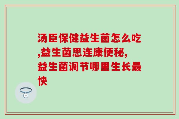 定植肠道益生菌怎么吃法视频(肠道益生菌正确使用方法，全程图文讲解)