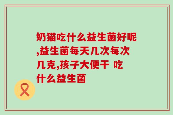 宝宝反胃干呕吃什么益生菌(宝宝反胃干呕怎么办？试试食用这些益生菌)