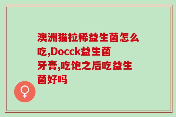 安徽国产益生菌怎么吃(安徽自产益生菌服用方法分享)
