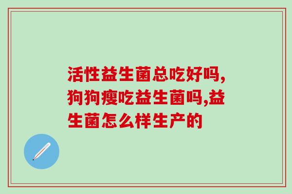安徽省生产益生菌有哪些(安徽省生产的益生菌有哪些种类？)