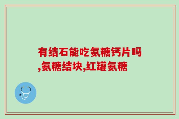 氨糖骨钙灵(氨糖骨钙灵：缓解骨关节疼痛的有效药物)