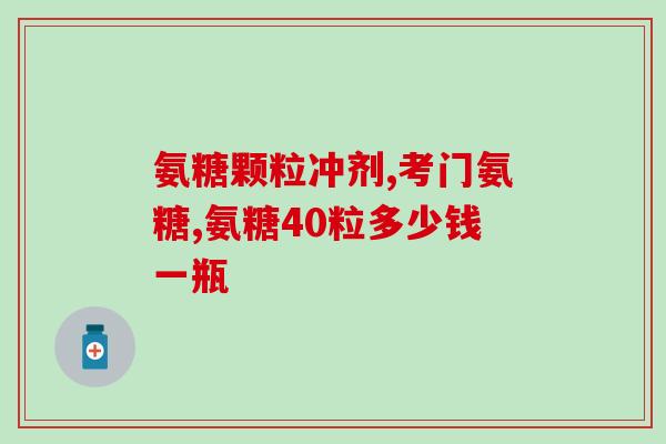氨糖袋装的价格是多少钱(氨糖袋装的售价是多少?) 氨糖袋装的价格是多少钱(氨糖袋装的售价是多少?)