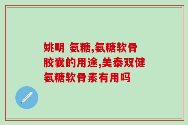 氨糖谷维素软胶囊(氨糖谷维素软胶囊的功效及使用方法)