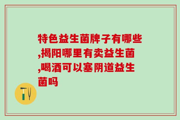 大牌益生菌有哪些牌子图片(大品牌益生菌一览，想了解哪些？)