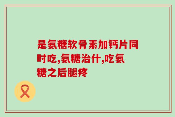 澳大利亚氨糖嚼食还是吞服(氨糖口服片推出：澳大利亚新药形式更简便)