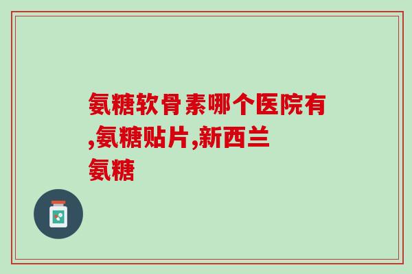 澳洲氨基葡萄糖软骨素钙片(澳洲生产氨基葡萄糖软骨素钙片，旨在增强骨骼健康)