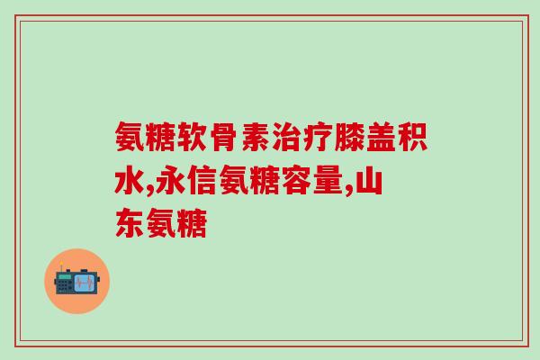 氨糖钙软胶囊的作用与功效氨糖钙软胶囊：功效及作用一览)