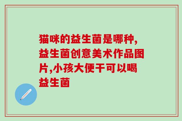 孩子喝什么益生菌治便秘(孩子便秘？试试这些益生菌！)