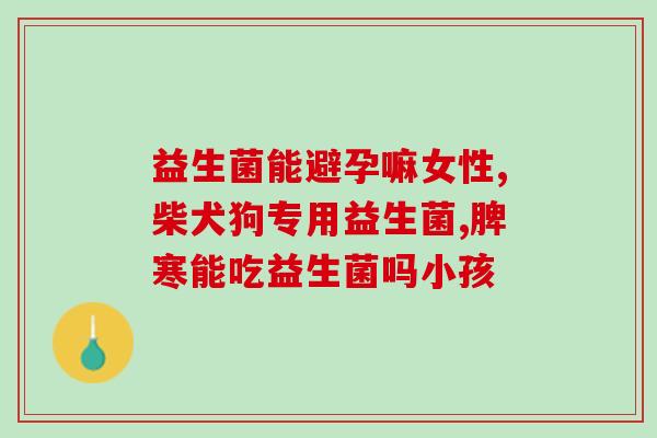宝宝益生菌菌种表(宝宝益生菌菌种清单，全面了解宝宝肠道健康)