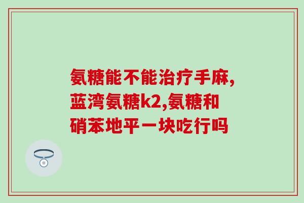 澳洲保健品 哪款氨糖好(哪款澳洲保健品的氨糖最好？)