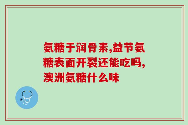 澳大利亚产的氨糖服用(氨糖：源自澳大利亚的保护关节神器)