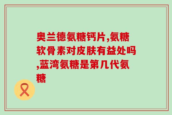 澳洲奥泰灵氨基葡萄糖(澳洲奥泰灵推出氨基葡萄糖补充剂)