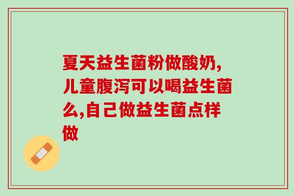 宝宝喝益生菌的用法用量(婴幼儿益生菌用法和用量详解！)