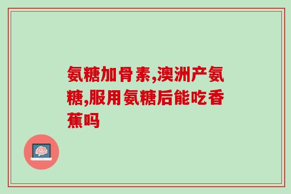 澳洲氨糖和美国维骨力(澳洲氨糖与美国维骨力：两种不同的保健品选择)