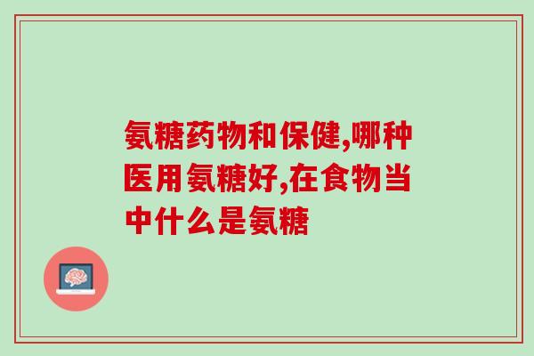 澳州保健品氨基葡萄糖(澳大利亚保健品-氨基葡萄糖的功效和用途)