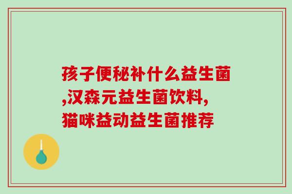 宝宝益生菌怎么喝最好(宝宝喝益生菌的最佳方式是什么？)