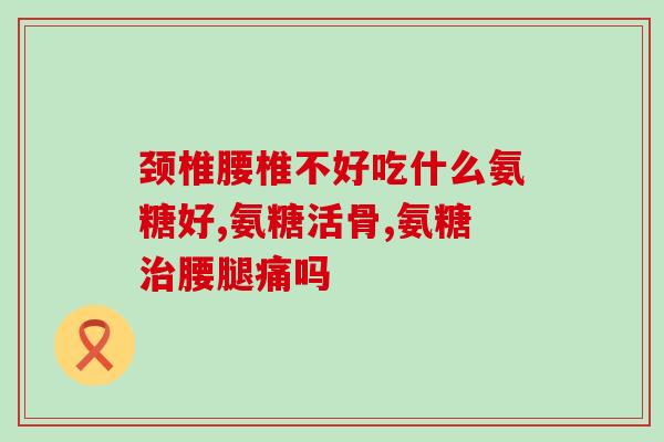 澳洲氨基葡萄糖片(澳洲产氨基葡萄糖片：缓解关节疼痛利器)