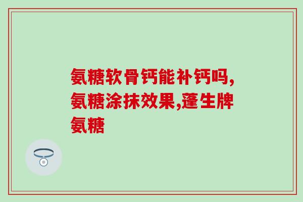 氨糖钙效果(氨糖钙的功效：护骨强化，关节保健)