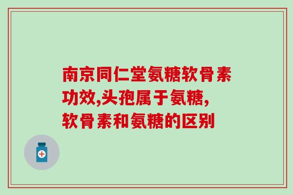 氨糖骨胶原都有什么作用(氨糖骨胶原的功效及作用简介)