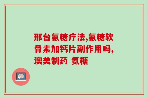 澳美硫酸氨基葡萄糖(澳美合作成功研制出硫酸氨基葡萄糖)