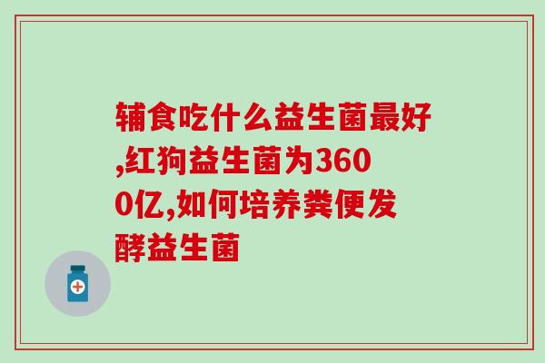 宝宝吃肠道益生菌推荐哪种(宝宝肠道益生菌推荐,帮助婴儿健康成长) 宝宝吃肠道益生菌推荐哪种(宝宝肠道益生菌推荐,帮助婴儿健康成长)