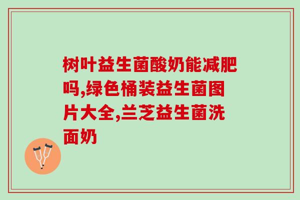 安利益生菌都含什么菌呀(益生菌中包含哪些菌种类型？)