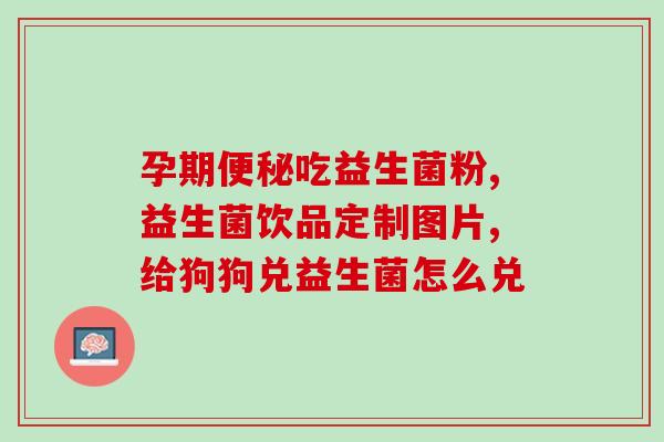 孕妇吃的有哪些益生菌好(孕期宝宝与妈妈同时受益，孕妇需要关注哪些益生菌？)