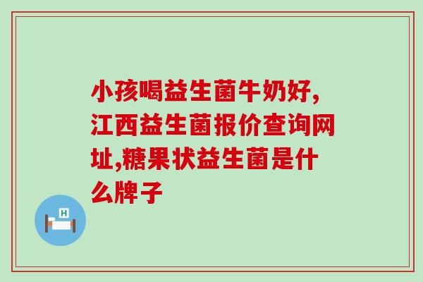 小孩子助消化益生菌有哪些(益生菌：哪些适合孩子助消化？)
