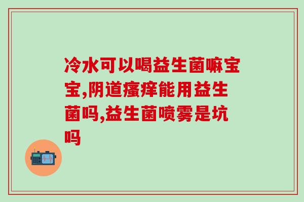 小孩胀气用老吃益生菌吗(小孩胀气，可否频繁食用益生菌？)