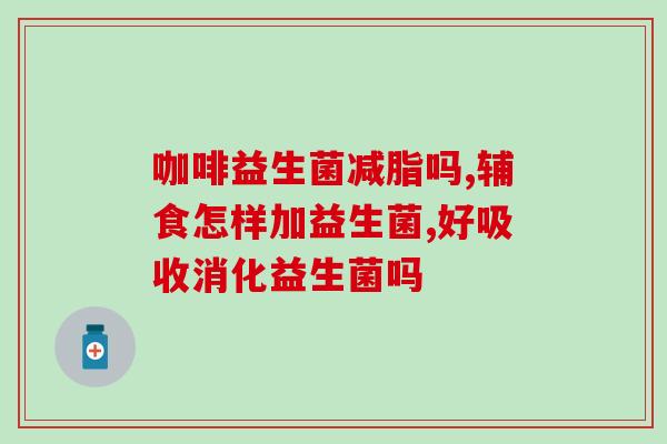 孩子吃了很多益生菌怎么办(孩子过多摄入益生菌怎么办？简易应对方案！)