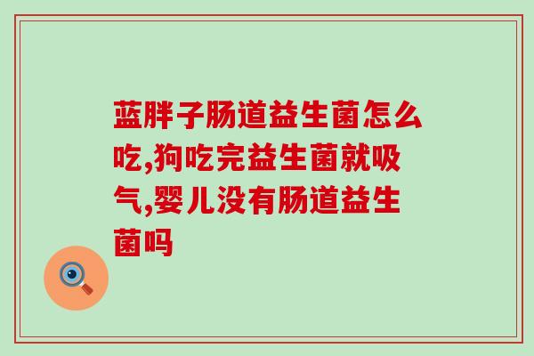 小孩大便粘液益生菌(小儿粘便如何纠正？推荐益生菌营养帮助告别粘液！)