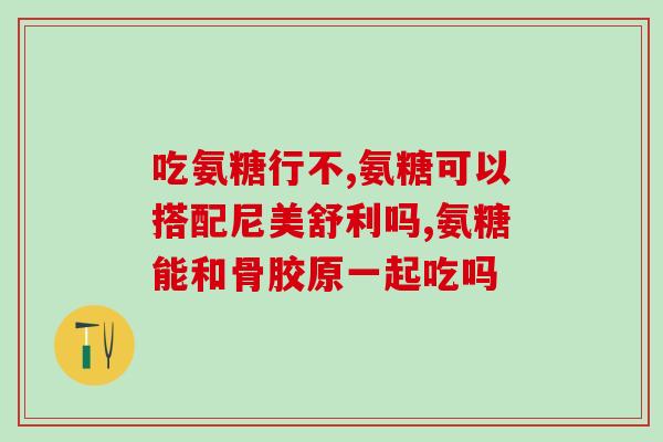 真空征吃氨糖软骨素有用吗真空征食用氨糖软骨素可否缓解疼痛？)
