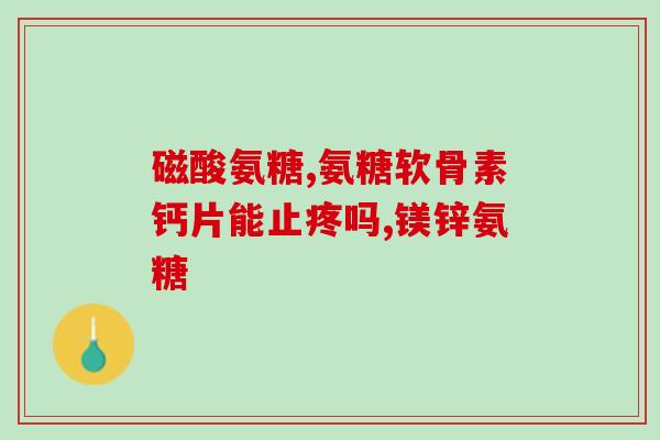 硫酸和盐酸氨糖软骨素钙片(软骨素钙片：氨糖盐酸和硫酸有效成分，促进骨骼健康)