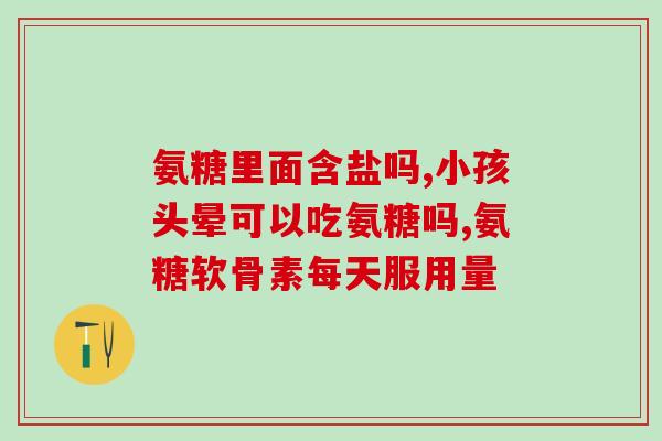 硫酸氨基葡萄糖主治什么病(硫酸氨基葡萄糖：适用症状及治疗效果简介)
