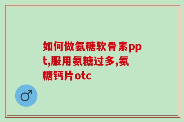 盐酸氨基葡萄糖的功效及作用(盐酸氨基葡萄糖：作用功效详解！)
