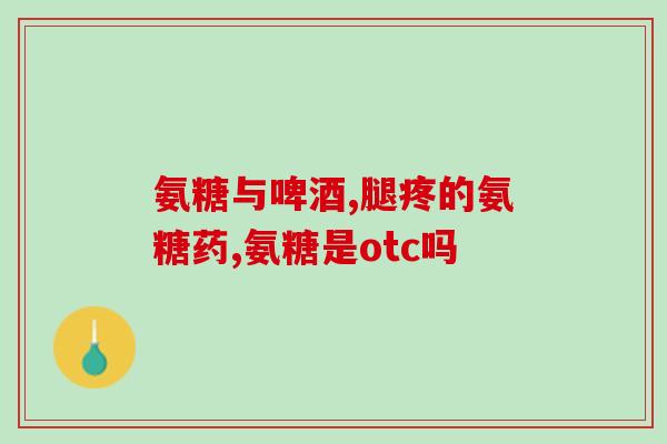 盖味平与氨基葡萄糖同服(盖味平与氨基葡萄糖“双管齐下”，治疗骨关节炎)