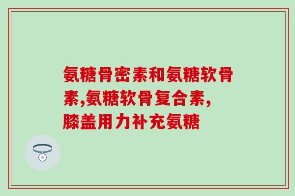 盐酸葡萄氨基葡萄糖(盐酸葡萄氨基葡萄糖——关节保健的秘密)