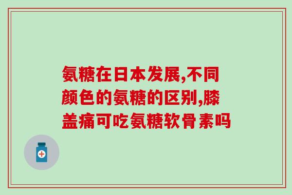 硫酸氨基葡萄糖 日本牌子(日本品牌硫酸氨基葡萄糖：关节健康最佳保障)
