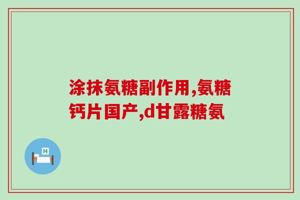 盐酸氨基葡萄糖片糖(盐酸氨基葡萄糖片糖新闻报道)