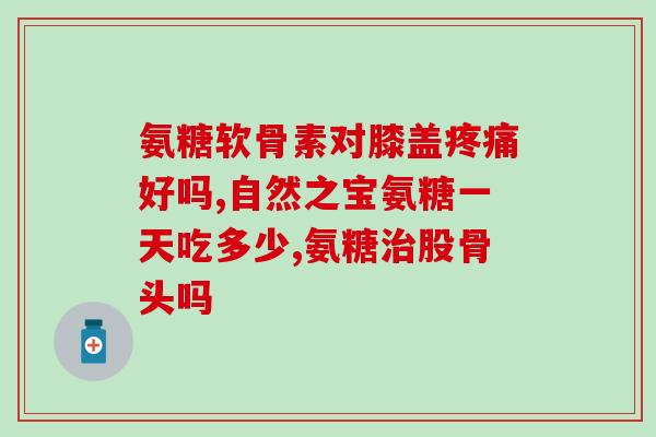 献善堂氨糖软骨素含量(献善堂软骨素：含氨糖，有益关节健康)