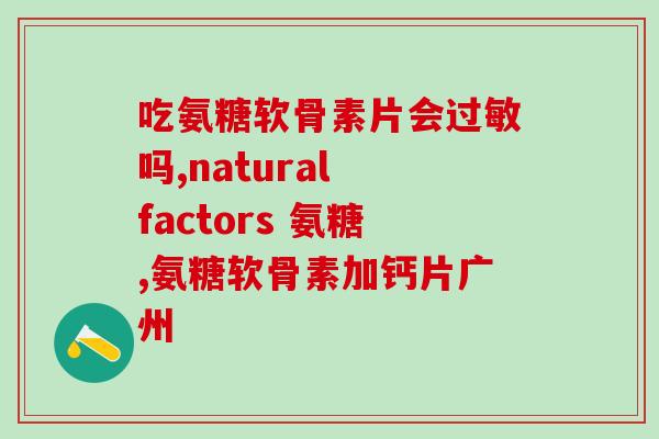 痛风吃氨糖软骨素钙片作用(氨糖软骨素钙片治疗痛风效果显著)