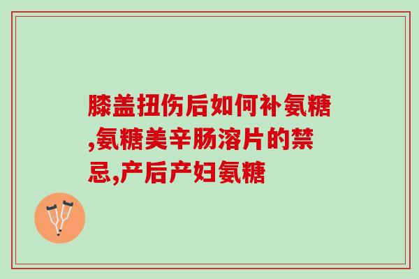 盐酸氨基葡萄糖片6o片(盐酸氨基葡萄糖片6o片：保护关节、促进软骨修复)