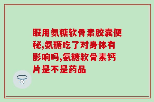 盐酸氨基葡萄糖胶囊 s是什么意思了解盐酸氨基葡萄糖胶囊s：功效、用法及副作用)