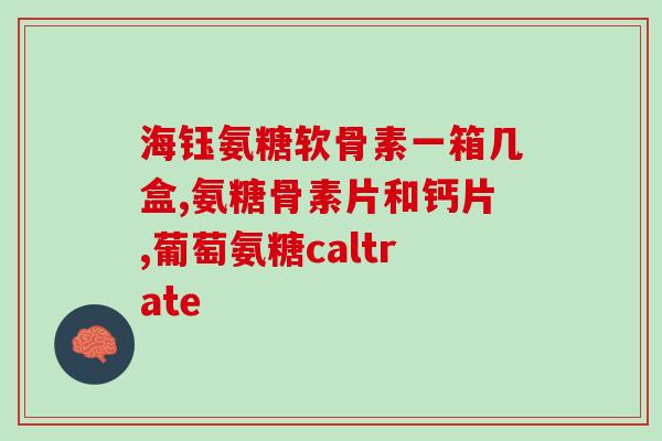 盐酸氨糖软骨素钙片功效(盐酸氨糖软骨素钙片：保护关节适用，改善骨关节疼痛)