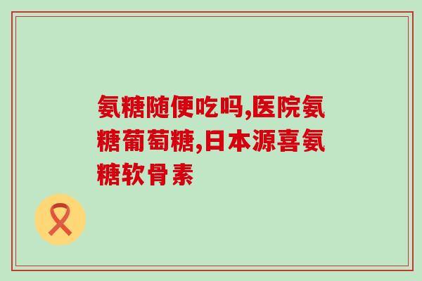 硫酸氨基葡萄糖德国(德国研究发现硫酸氨基葡萄糖对身体有益)