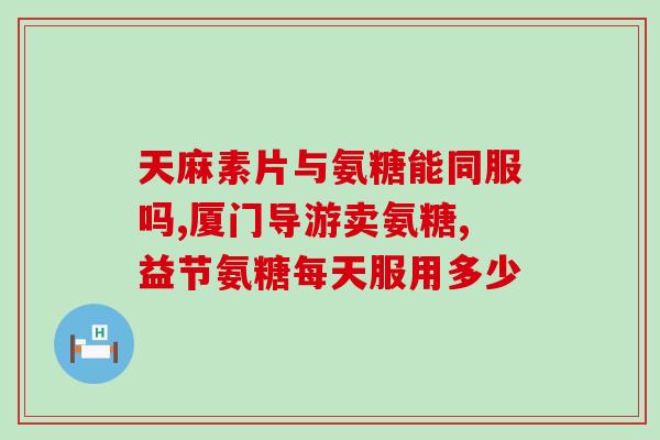 盐酸氨基葡萄糖片用量用法(盐酸氨基葡萄糖片的正确用量和用法)