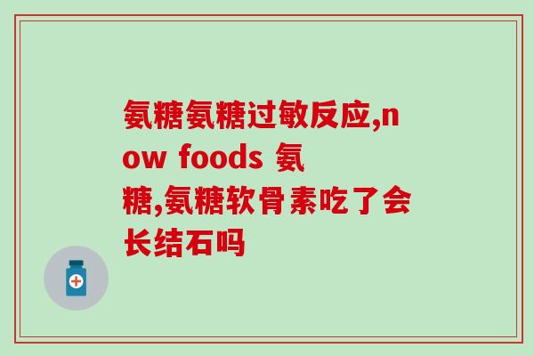 硫酸氨糖软骨素怎么选(如何正确选购硫酸氨基葡萄糖软骨素？)