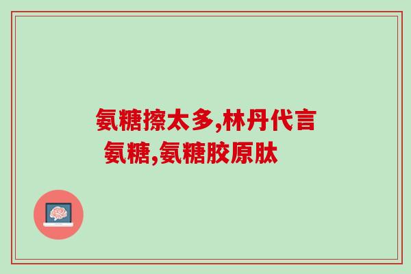 盐酸氨葡萄糖片有什么作用(盐酸氨葡萄糖片的功效解析)